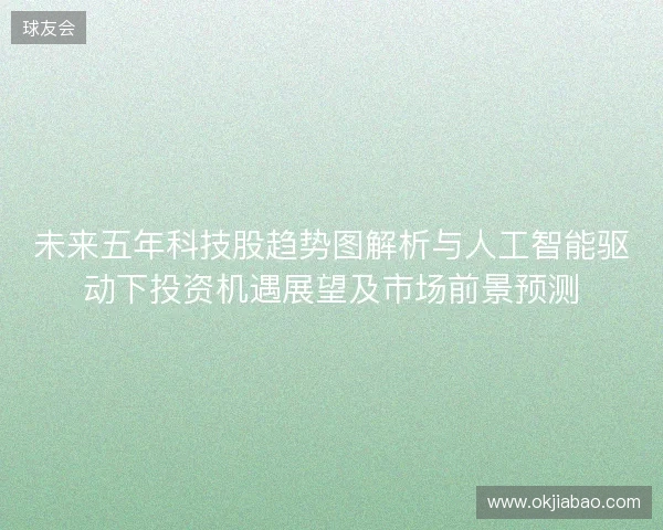 未来五年科技股趋势图解析与人工智能驱动下投资机遇展望及市场前景预测