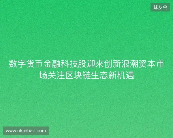 数字货币金融科技股迎来创新浪潮资本市场关注区块链生态新机遇 数字货币金融科技股迎来创新浪潮资本市场关注区块链生态新机遇