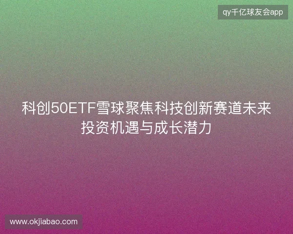 科创50ETF雪球聚焦科技创新赛道未来投资机遇与成长潜力