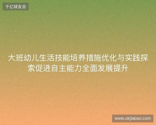 大班幼儿生活技能培养措施优化与实践探索促进自主能力全面发展提升 大班幼儿生活技能培养措施优化与实践探索促进自主能力全面发展提升