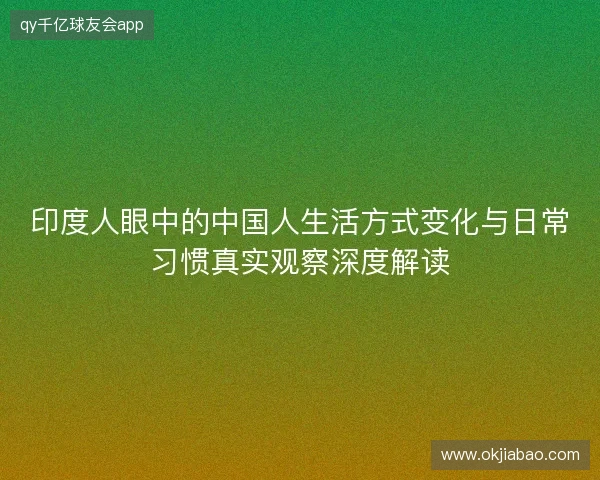 印度人眼中的中国人生活方式变化与日常习惯真实观察深度解读 印度人眼中的中国人生活方式变化与日常习惯真实观察深度解读